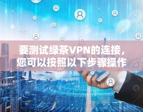 要测试绿茶VPN的连接,您可以按照以下步骤操作