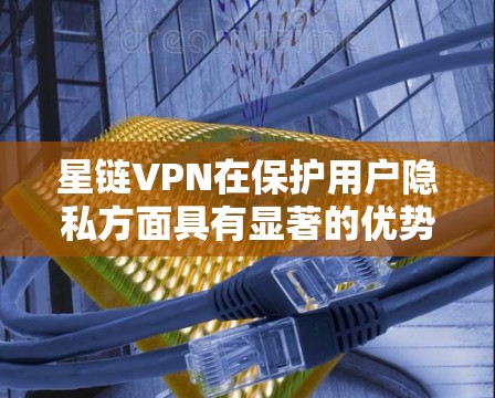 星链VPN在保护用户隐私方面具有显著的优势,主要体现在以下几个方面