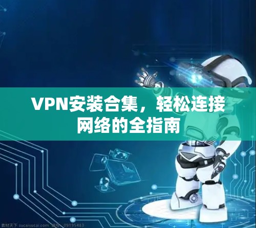 VPN安装合集，轻松连接网络的全指南