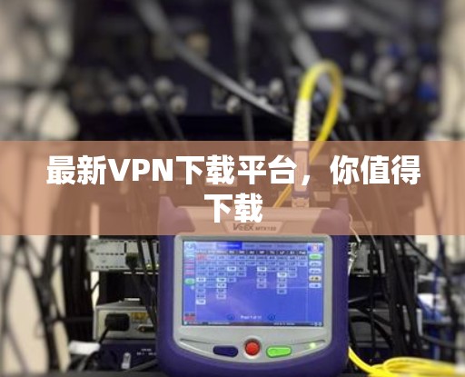 最新VPN下载平台,你值得下载