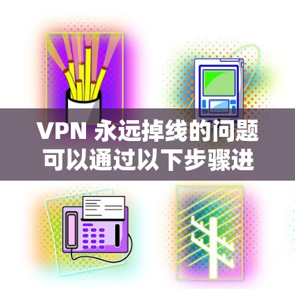 VPN 永远掉线的问题可以通过以下步骤进行排查和修复