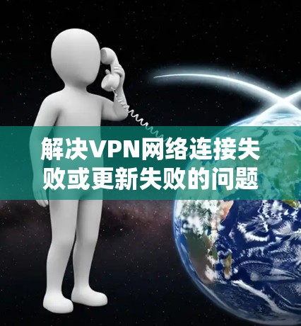 解决VPN网络连接失败或更新失败的问题,可以从以下几个步骤进行 解决VPN网络连接失败或更新失败的问题,可以从以下几个步骤进行
