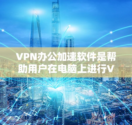 VPN办公加速软件是帮助用户在电脑上进行VPN连接,并高效处理文件的工具。以下是对这些软件的详细分析和推荐