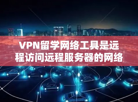 VPN留学网络工具是远程访问远程服务器的网络服务,广泛应用于留学、远程办公、数据中心访问等领域。以下是详细介绍