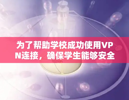 为了帮助学校成功使用VPN连接,确保学生能够安全访问外部资源,以下是一个 structured 和详细的解决方案