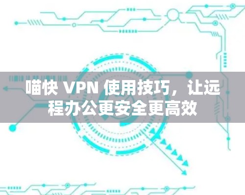 喵快 VPN 使用技巧,让远程办公更安全更高效