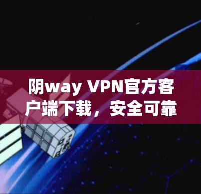 阴way VPN官方客户端下载,安全可靠,轻松开启VPN之旅