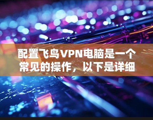 配置飞鸟VPN电脑是一个常见的操作,以下是详细的步骤指南 配置飞鸟VPN电脑是一个常见的操作,以下是详细的步骤指南
