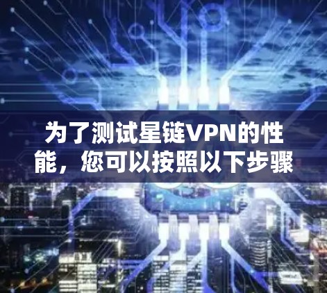 为了测试星链VPN的性能，您可以按照以下步骤进行操作