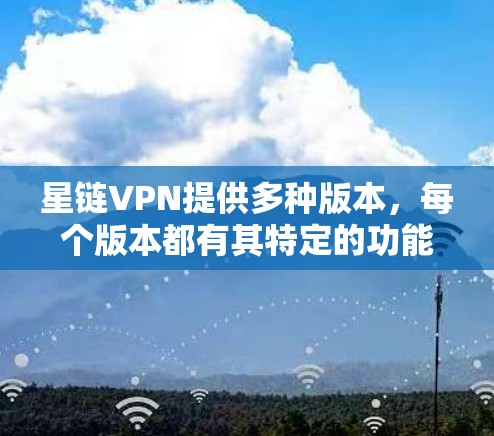 星链VPN提供多种版本，每个版本都有其特定的功能和性能提升。以下是关于如何考虑星链VPN版本更新的详细步骤