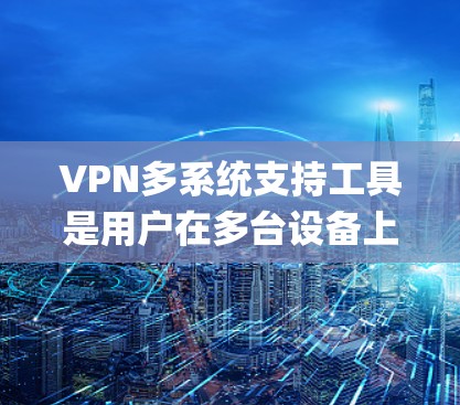 VPN多系统支持工具是用户在多台设备上安全连接VPN的主要工具,包括NetNest和Surpralink等。以下是对这些工具的详细总结