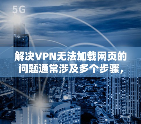 解决VPN无法加载网页的问题通常涉及多个步骤，以下是一些建议