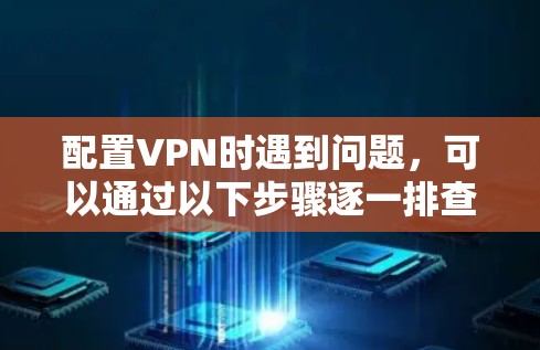 配置VPN时遇到问题,可以通过以下步骤逐一排查