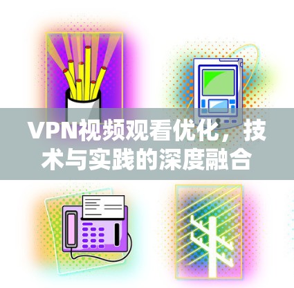 VPN视频观看优化,技术与实践的深度融合