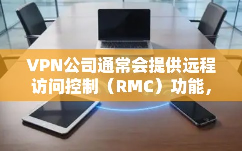 VPN公司通常会提供远程访问控制(RMC)功能,以保护用户和他们所使用的设备。以下是VPN公司如何进行远程管理的一般步骤和方法