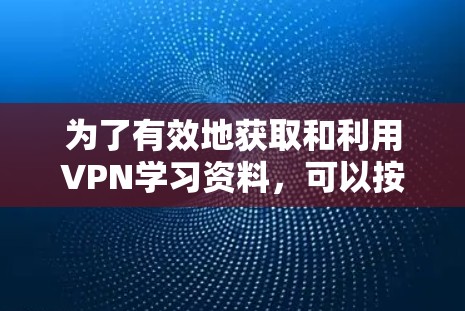 为了有效地获取和利用VPN学习资料,可以按照以下步骤进行