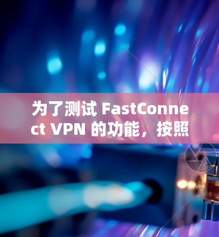 为了测试 FastConnect VPN 的功能,按照以下步骤进行