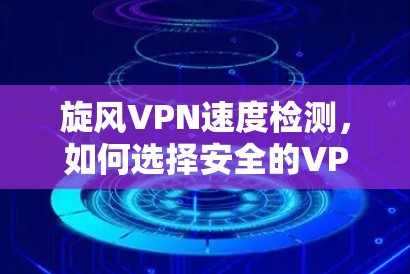 旋风VPN速度检测,如何选择安全的VPN服务