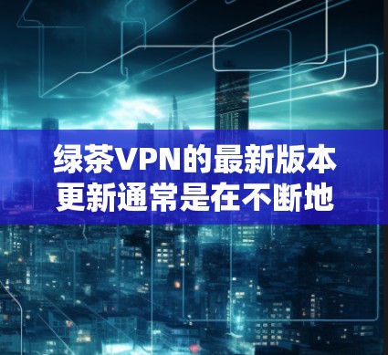 绿茶VPN的最新版本更新通常是在不断地优化功能、提升安全性和性能,同时在兼容性和用户体验方面做出改进。以下是根据用户需求和市场趋势总结的绿茶VPN版本更新趋势