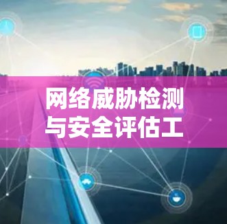 网络威胁检测与安全评估工具,从监控到防护的高效解决方案