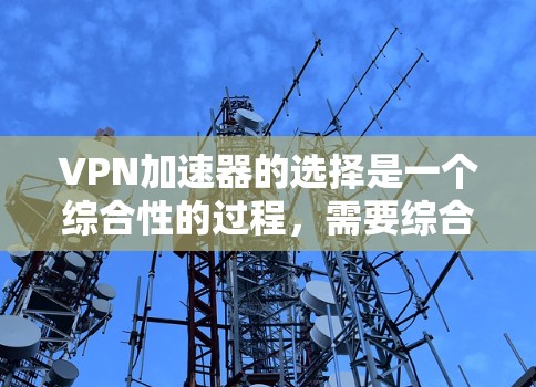 VPN加速器的选择是一个综合性的过程,需要综合考虑多个因素来做出决定。以下是根据多个关键因素进行的综合评测和推荐