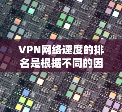 VPN网络速度的排名是根据不同的因素和不同平台的评分系统来评估的。以下是一些知名VPN服务在中国和全球上的排名,以及一些关键因素影响其网络速度