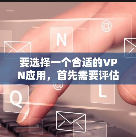 要选择一个合适的VPN应用，首先需要评估自己的使用需求和预算。以下是一些推荐的步骤和建议