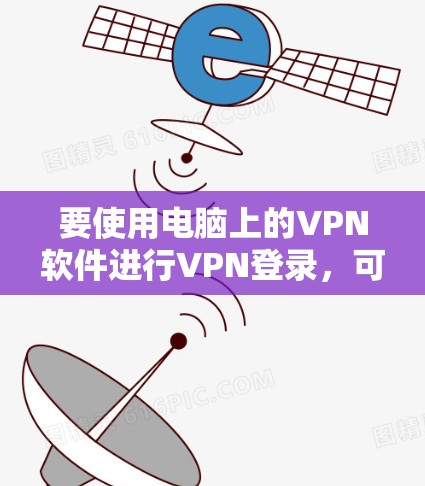 要使用电脑上的VPN软件进行VPN登录,可以按照以下步骤进行