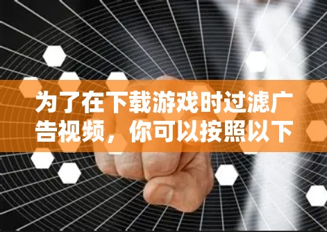 为了在下载游戏时过滤广告视频,你可以按照以下步骤操作