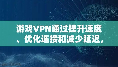 游戏VPN通过提升速度、优化连接和减少延迟,能够显著提升游戏体验,但效果因多种因素而异。以下是对游戏VPN使用效果的详细分析