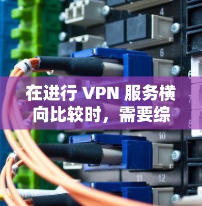 在进行 VPN 服务横向比较时，需要综合考虑多个方面，以满足个人的具体需求。以下是横向比较的关键点和建议
