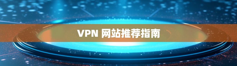 VPN 网站推荐指南