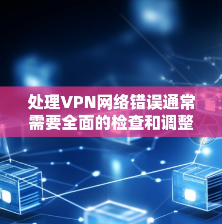 处理VPN网络错误通常需要全面的检查和调整，以下是一些步骤