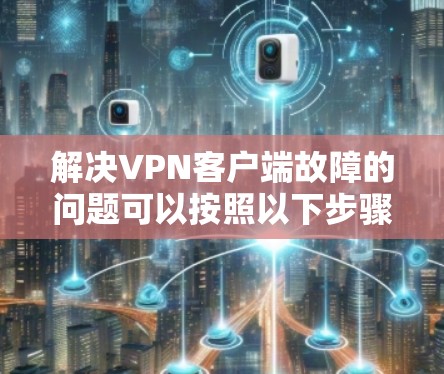 解决VPN客户端故障的问题可以按照以下步骤进行