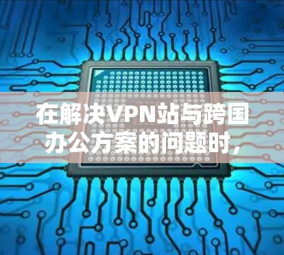 在解决VPN站与跨国办公方案的问题时,可以采取以下步骤以保护个人隐私、提高办公效率以及确保安全性