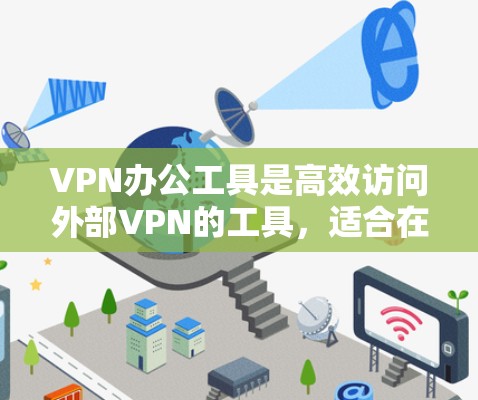 VPN办公工具是高效访问外部VPN的工具,适合在办公、学习、旅行等不同场景使用。以下是具体的选择和使用建议