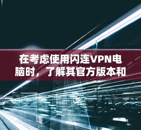 在考虑使用闪连VPN电脑时,了解其官方版本和非官方版本的区别及其适用场景至关重要。以下是详细的分析和建议