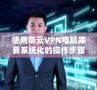 使用奈云VPN电脑需要系统化的操作步骤,以下是详细的指南