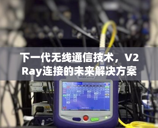 下一代无线通信技术,V2Ray连接的未来解决方案