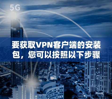 要获取VPN客户端的安装包,您可以按照以下步骤操作