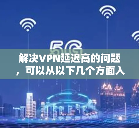 解决VPN延迟高的问题,可以从以下几个方面入手 解决VPN延迟高的问题,可以从以下几个方面入手