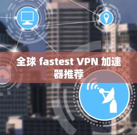 全球 fastest VPN 加速器推荐
