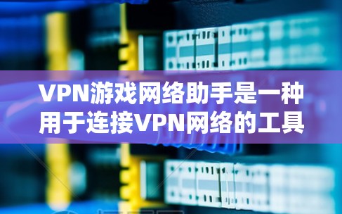 VPN游戏网络助手是一种用于连接VPN网络的工具,通常用于在游戏或视频流中使用VPN服务。它可以帮助用户避开VPN陷阱,连接到VPN服务器,从而更好地享受游戏内容或视频流