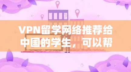 VPN留学网络推荐给中国的学生，可以帮助他们访问国际教育平台。以下是几个可靠的 VPN 网站推荐，供你参考