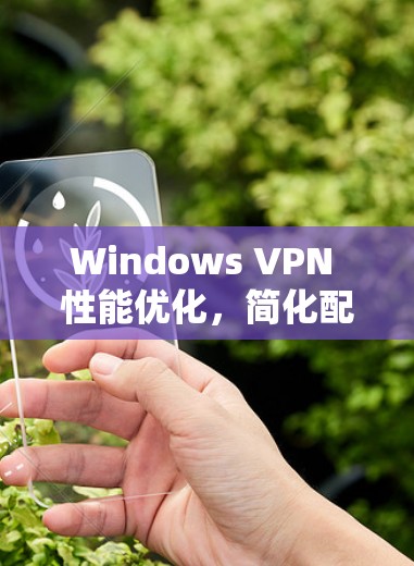 Windows VPN 性能优化,简化配置,提升性能