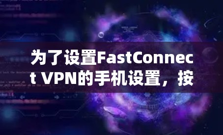 为了设置FastConnect VPN的手机设置,按照以下步骤操作 为了设置FastConnect VPN的手机设置,按照以下步骤操作
