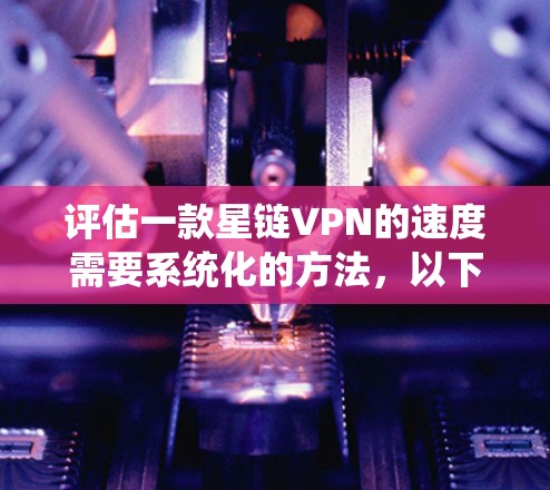 评估一款星链VPN的速度需要系统化的方法，以下是一个详细的步骤指南