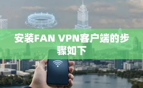 安装FAN VPN客户端的步骤如下 安装FAN VPN客户端的步骤如下