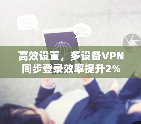 高效设置,多设备VPN同步登录效率提升2% 高效设置,多设备VPN同步登录效率提升2%