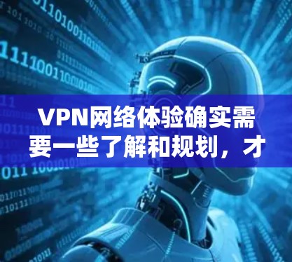 VPN网络体验确实需要一些了解和规划,才能更好地利用它来保护个人和家庭隐私,同时也需要遵守相关的法律法规。以下是一些关于VPN网络体验的分享和建议,帮助你更好地理解和使用VPN
